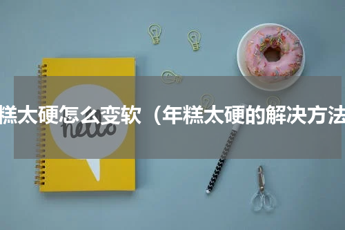 年糕太硬怎么变软（年糕太硬的解决方法）