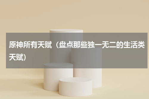 原神所有天赋（盘点那些独一无二的生活类天赋）