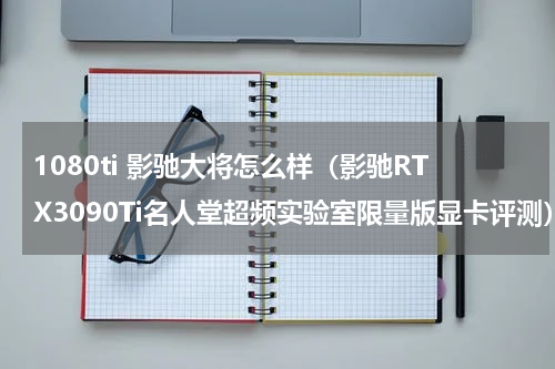 1080ti 影驰大将怎么样（影驰RTX3090Ti名人堂超频实验室限量版显卡评测）