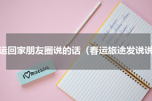 春运回家朋友圈说的话（春运旅途发说说）
