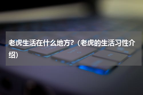 老虎生活在什么地方?（老虎的生活习性介绍）