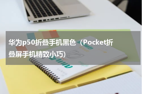 华为p50折叠手机黑色（Pocket折叠屏手机精致小巧）