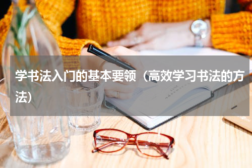 学书法入门的基本要领（高效学习书法的方法）