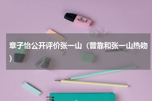章子怡公开评价张一山（曾靠和张一山热吻）