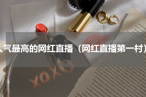 人气最高的网红直播（网红直播第一村）