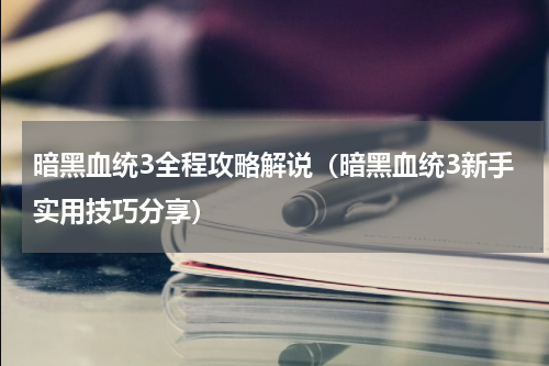 暗黑血统3全程攻略解说（暗黑血统3新手实用技巧分享）