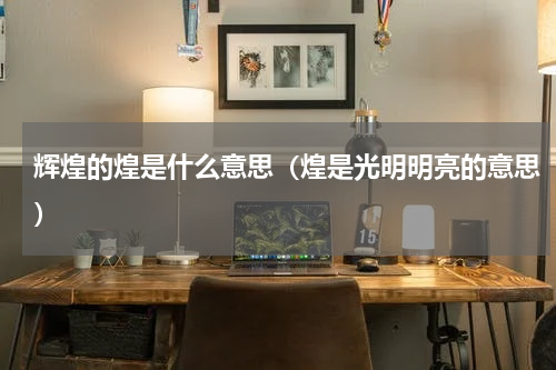 辉煌的煌是什么意思（煌是光明明亮的意思）