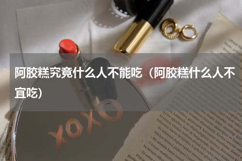 阿胶糕究竟什么人不能吃（阿胶糕什么人不宜吃）