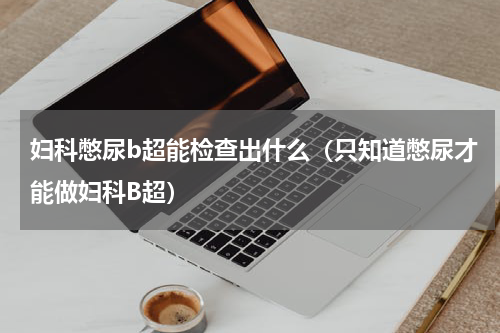 妇科憋尿b超能检查出什么（只知道憋尿才能做妇科B超）