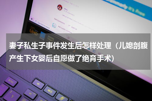 妻子私生子事件发生后怎样处理（儿媳剖腹产生下女婴后自愿做了绝育手术）