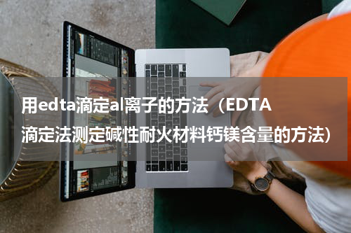 用edta滴定al离子的方法（EDTA滴定法测定碱性耐火材料钙镁含量的方法）