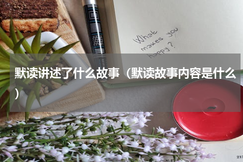 默读讲述了什么故事（默读故事内容是什么）