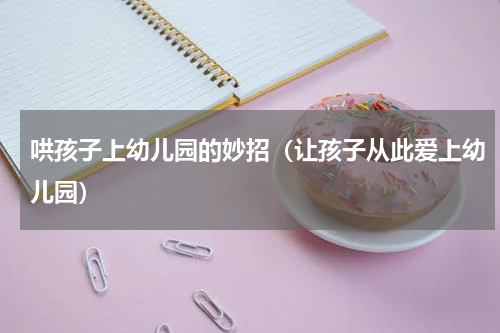 哄孩子上幼儿园的妙招（让孩子从此爱上幼儿园）