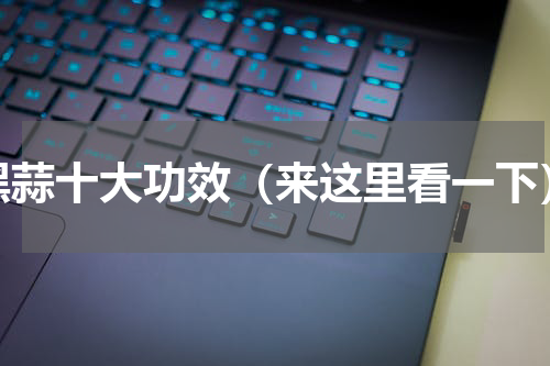 黑蒜十大功效（来这里看一下）