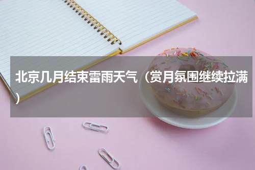 北京几月结束雷雨天气（赏月氛围继续拉满）