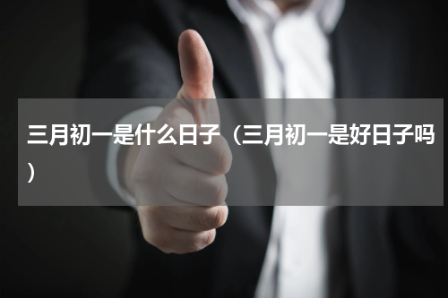 三月初一是什么日子（三月初一是好日子吗）