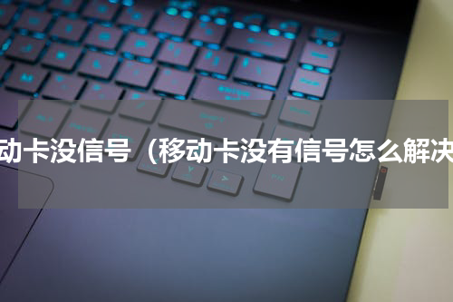 移动卡没信号（移动卡没有信号怎么解决）