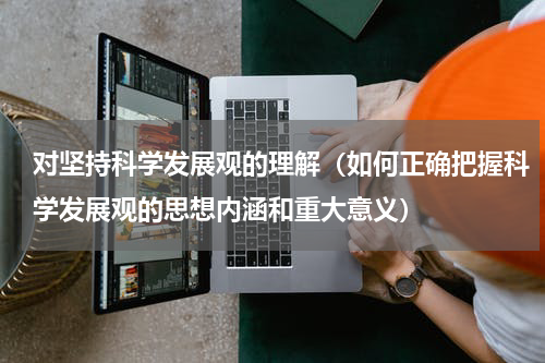 对坚持科学发展观的理解（如何正确把握科学发展观的思想内涵和重大意义）
