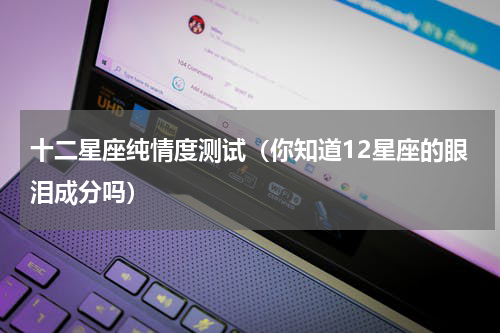 十二星座纯情度测试（你知道12星座的眼泪成分吗）