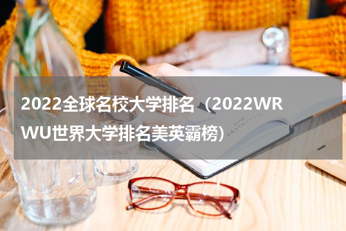 2022全球名校大学排名（2022WRWU世界大学排名美英霸榜）