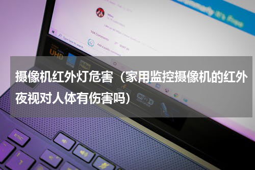 摄像机红外灯危害（家用监控摄像机的红外夜视对人体有伤害吗）