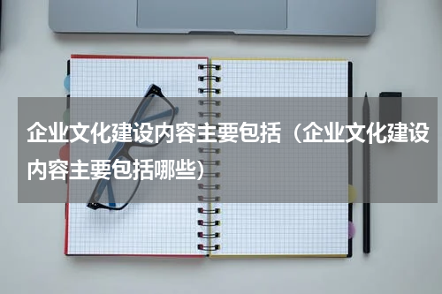 企业文化建设内容主要包括（企业文化建设内容主要包括哪些）