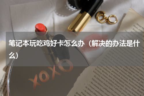 笔记本玩吃鸡好卡怎么办（解决的办法是什么）