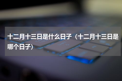 十二月十三日是什么日子（十二月十三日是哪个日子）