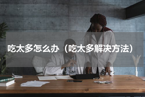 吃太多怎么办（吃太多解决方法）