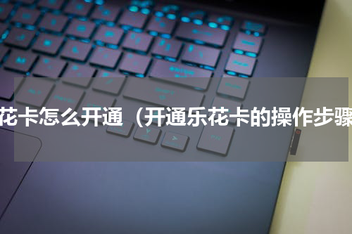 乐花卡怎么开通（开通乐花卡的操作步骤）