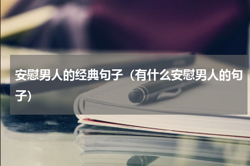 安慰男人的经典句子（有什么安慰男人的句子）