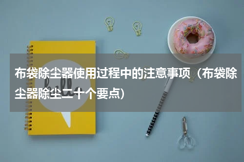 布袋除尘器使用过程中的注意事项（布袋除尘器除尘二十个要点）