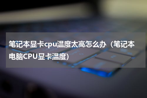 笔记本显卡cpu温度太高怎么办（笔记本电脑CPU显卡温度）