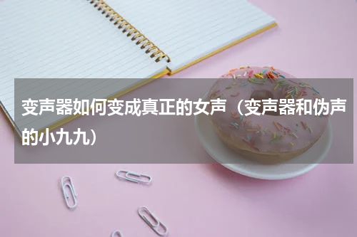变声器如何变成真正的女声（变声器和伪声的小九九）