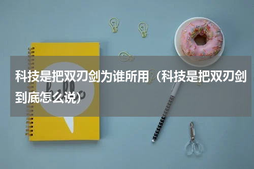 科技是把双刃剑为谁所用（科技是把双刃剑到底怎么说）