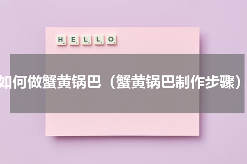 如何做蟹黄锅巴（蟹黄锅巴制作步骤）