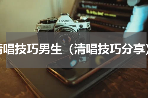 清唱技巧男生（清唱技巧分享）