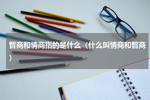 智商和情商指的是什么（什么叫情商和智商）