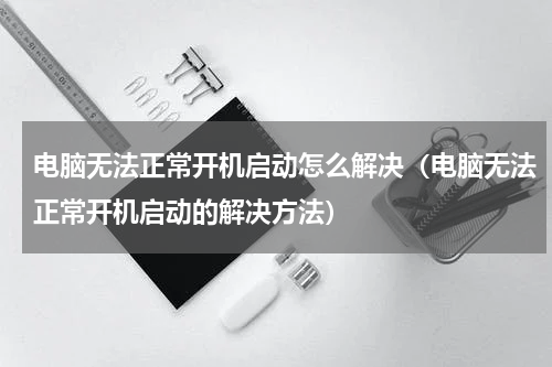 电脑无法正常开机启动怎么解决（电脑无法正常开机启动的解决方法）