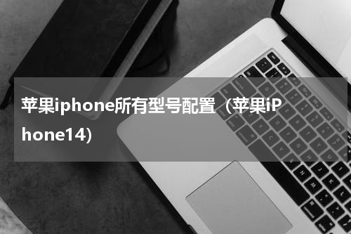 苹果iphone所有型号配置（苹果iPhone14）