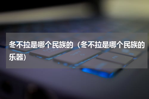 冬不拉是哪个民族的（冬不拉是哪个民族的乐器）