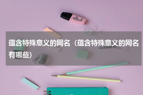 蕴含特殊意义的网名（蕴含特殊意义的网名有哪些）