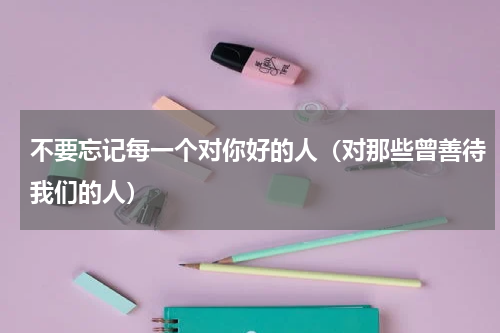 不要忘记每一个对你好的人（对那些曾善待我们的人）