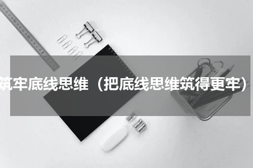筑牢底线思维（把底线思维筑得更牢）