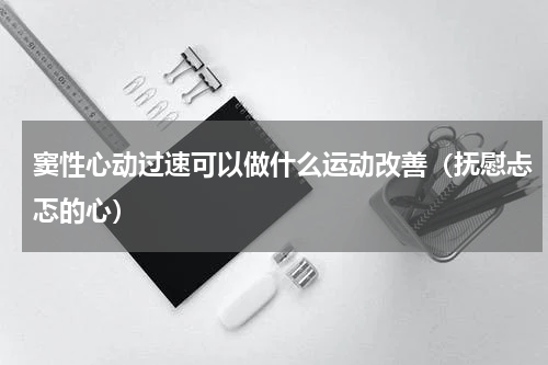 窦性心动过速可以做什么运动改善（抚慰忐忑的心）