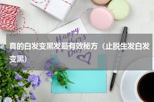 真的白发变黑发最有效秘方（止脱生发白发变黑）