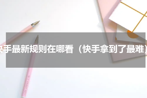 快手最新规则在哪看（快手拿到了最难）