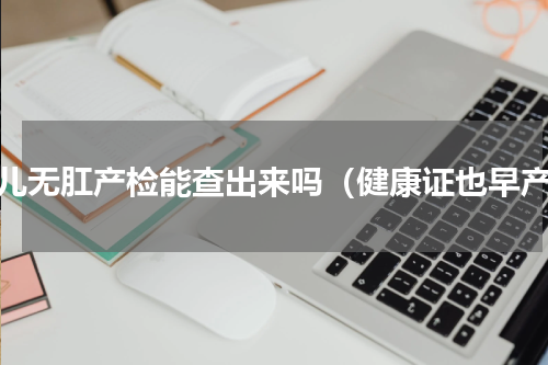 婴儿无肛产检能查出来吗（健康证也早产）