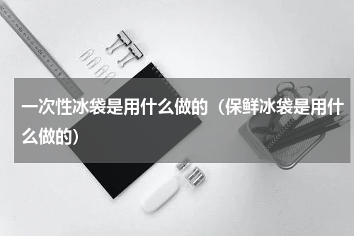 一次性冰袋是用什么做的（保鲜冰袋是用什么做的）