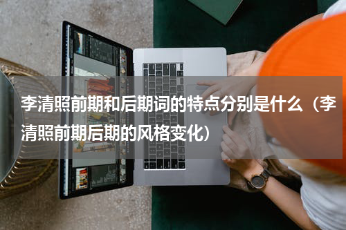 李清照前期和后期词的特点分别是什么（李清照前期后期的风格变化）